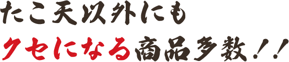 たこ天以外にもクセになる商品多数!!